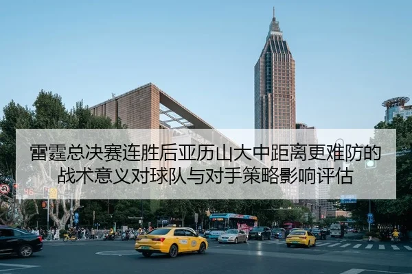 雷霆总决赛连胜后亚历山大中距离更难防的战术意义对球队与对手策略影响评估